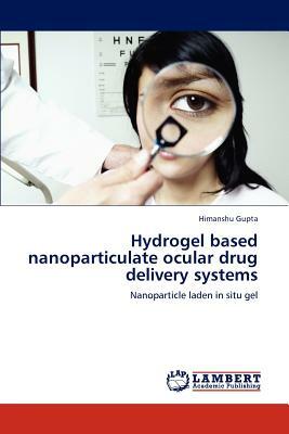 Hydrogel Based Nanoparticulate Ocular Drug Delivery Systems by Himanshu Gupta