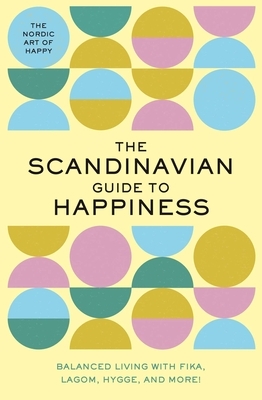 The Scandinavian Guide to Happiness: The Nordic Art of Happy & Balanced Living with Fika, Lagom, Hygge, and More! by Editors of Whalen Book Works
