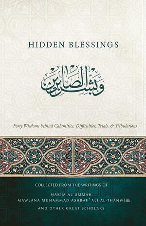 Hidden Blessings - Forty Wisdoms Behind Calamities, Difficulties, Trials, & Tribulations by Tameem Ahmadi, Ashraf Ali Thanwi