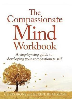 The Compassionate Mind Workbook: A step-by-step guide to developing your compassionate self by Chris Irons, Elaine Beaumont