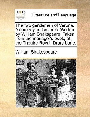 The Two Gentlemen of Verona. a Comedy, in Five Acts. Written by William Shakspeare. Taken from the Manager's Book, at the Theatre Royal, Drury-Lane. by William Shakespeare