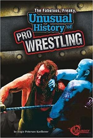 The Fabulous, Freaky, Unusual History of Pro Wrestling by Angie Peterson Kaelberer