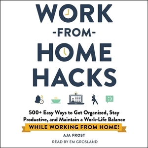 Work-From-Home Hacks: 500+ Easy Ways to Get Organized, Stay Productive, and Maintain a Work-Life Balance While Working from Home! by Aja Frost