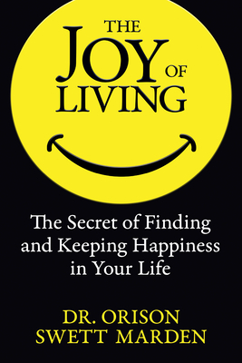 The Joy of Living: The Secret of Finding and Keeping Happiness in Your Life by Orison Swett Marden