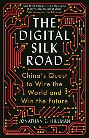 The Digital Silk Road: China's Quest to Wire the World and Win the Future by Jonathan E. Hillman
