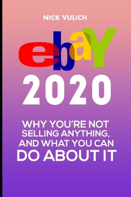 eBay 2020: Why You're Not Selling Anything, and What You Can Do About It by Nick Vulich