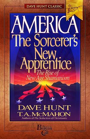 America, the Sorcerer's New Apprentice: The Rise of New Age Shamanism by Dave Hunt, Thomas A. McMahon