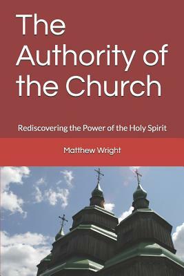 The Authority of the Church: Rediscovering the Power of the Holy Spirit by Matthew Wright