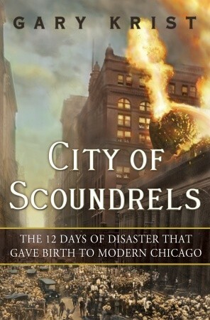 City of Scoundrels: The 12 Days of Disaster That Gave Birth to Modern Chicago by Gary Krist