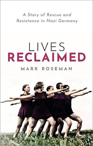 Lives Reclaimed: A Story of Rescue and Resistance in Nazi Germany by Mark Roseman