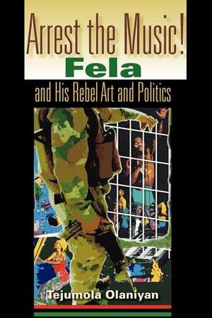 Arrest the Music!: Fela and His Rebel Art and Politics by Tejumola Olaniyan