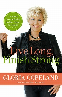 Live Long, Finish Strong: The Divine Secret to Living Healthy, Happy, and Healed by Gloria Copeland