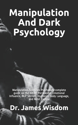 Manipulation And Dark Psychology: Manipulation And Dark Psychology: complete guide on the Art of Persuasion, Emotional Influence, NLP Secrets, Hypnosi by James Wisdom
