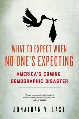 What to Expect When No One's Expecting: America's Coming Demographic Disaster by Jonathan V. Last