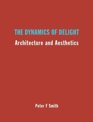 The Dynamics of Delight: Architecture and Aesthetics by Peter F. Smith