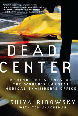 Dead Center: Behind the Scenes at the World's Largest Medical Examiner's Office by Tom Shachtman, Shiya Ribowsky