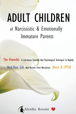 Adult Children of Narcissistic and Emotionally Immature Parents: The Powerful & Little-Known Scientific And Psychological Techniques To Rapidly Heal Your Life and Recover from Narcissistic CPTSD by Afrodite Rossini