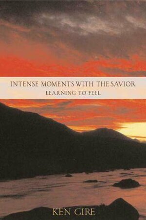 Intense Moments with the Savior: Learning to Feel by Ken Gire
