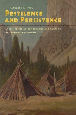 Pestilence and Persistence: Yosemite Indian Demography and Culture in Colonial California by Kathleen L. Hull