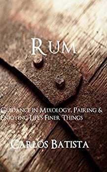 Rum: Guidance in Mixology, Pairing & Enjoying Life's Finer Things by Carlos Batista