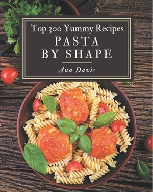 Top 300 Yummy Pasta by Shape Recipes: Best Yummy Pasta by Shape Cookbook for Dummies by Ana Davis