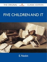 Five Children and It - The Original Classic Edition by E. Nesbit