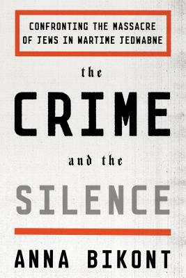 The Crime and the Silence: Confronting the Massacre of Jews in Wartime Jedwabne by Anna Bikont