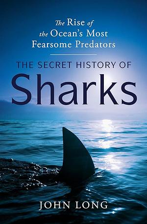 The Secret History of Sharks: The Rise of the Ocean's Most Fearsome Predators by John Long