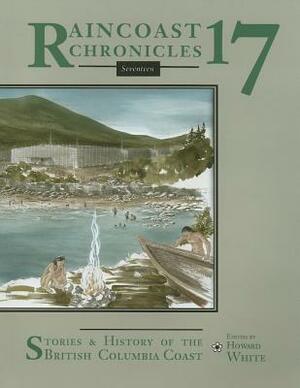 Raincoast Chronicles 17: Stories & History of the British Columbia Coast by Howard White