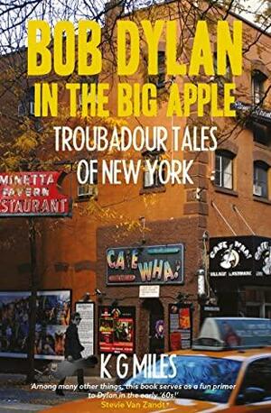 Bob Dylan in the Big Apple: Troubadour Tales of New York by K G Miles