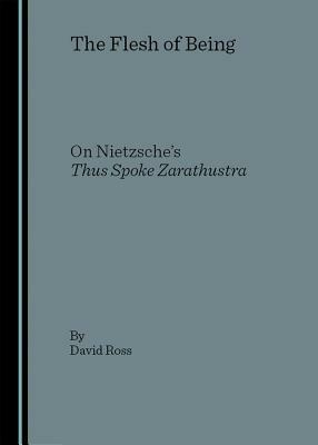 The Flesh of Being: On Nietzsche's Thus Spoke Zarathustra by David Ross