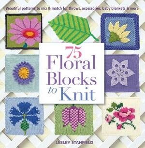 75 Floral Blocks to Knit: Beautiful Patterns to Mix & Match for Throws, Accessories, Baby Blankets & More by Lesley Stanfield
