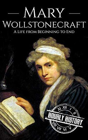 Mary Wollstonecraft: A Life from Beginning to End by Hourly History