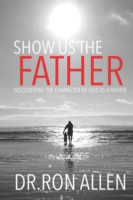 Show Us the Father: Discovering the Character of God as a Father by Ron Allen