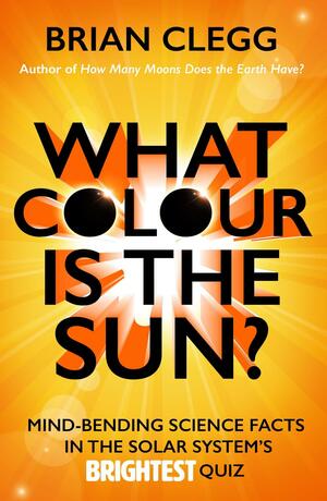 What Colour Is the Sun?: Mind-Bending Science Facts in the Solar System's Brightest Quiz by Brian Clegg