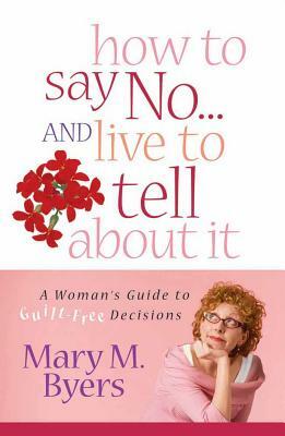 How to Say No...and Live to Tell about It: A Woman's Guide to Guilt-Free Decisions by Mary M. Byers