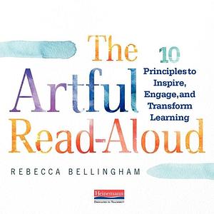 The Artful Read-Aloud: 10 Principles to Inspire, Engage, and Transform Learning by Rebecca Bellingham