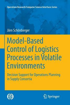 Model-Based Control of Logistics Processes in Volatile Environments: Decision Support for Operations Planning in Supply Consortia by Jörn Schönberger