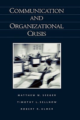 Communication and Organizational Crisis by Timothy L. Sellnow, Robert R. Ulmer, Mathew W. Seeger