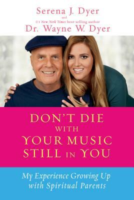 Don't Die with Your Music Still in You: My Experience Growing Up with Spiritual Parents by Serena J. Dyer, Wayne W. Dyer