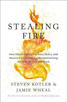 Stealing Fire: How Silicon Valley, the Navy SEALs, and Maverick Scientists Are Revolutionizing the Way We Live and Work by Jamie Wheal, Steven Kotler
