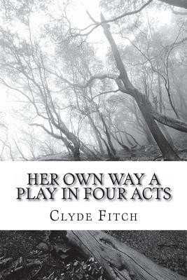 Her Own Way A Play in Four Acts by Clyde Fitch