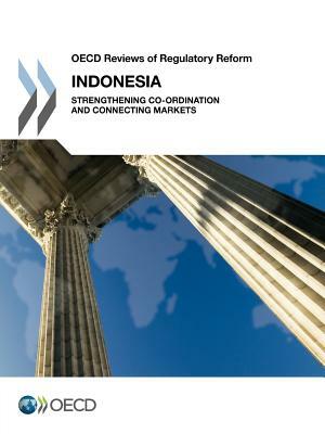 OECD Reviews of Regulatory Reform OECD Reviews of Regulatory Reform: Indonesia 2012: Strengthening Co-Ordination and Connecting Markets by OECD