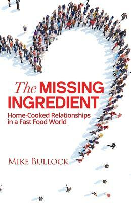 The Missing Ingredient: Home Cooked Relationships In A Fast Food World by Mike Bullock