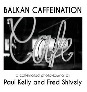 Balkan Caffeination: A Caffeinated Photo-Journal by Fred Shively, Paul Kelly