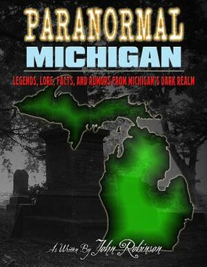 Paranormal Michigan: The Legends, Lore, Facts, and Rumors from Michigan's Dark Realm by John Robinson