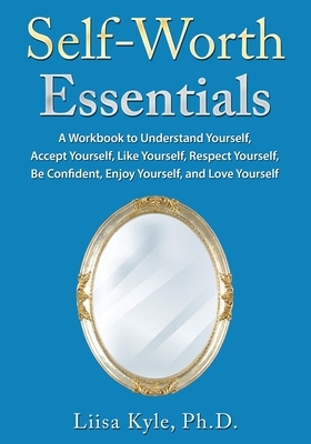 Self-Worth Essentials: A Workbook to Understand Yourself, Accept Yourself, Like Yourself, Respect Yourself, Be Confident, Enjoy Yourself, and by Liisa Kyle