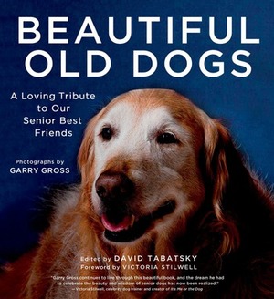 Beautiful Old Dogs: A Loving Tribute to Our Senior Best Friends by Garry Gross, David Tabatsky