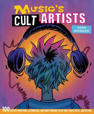 Music's Cult Artists: 100 artists from punk, alternative, and indie through to hip-hop, dance music, and beyond by John Riordan