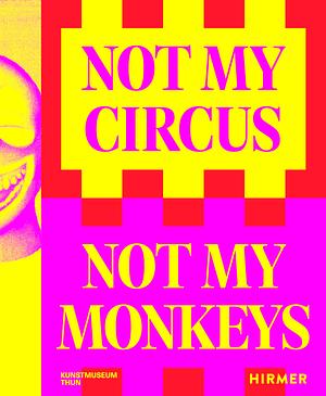 Not My Circus, Not My Monkeys: Das Motiv Des Zirkus in Der Zeitgenössischen Kunst by Katrin Sperry, Kunstmuseum Thun, Helen Hirsch